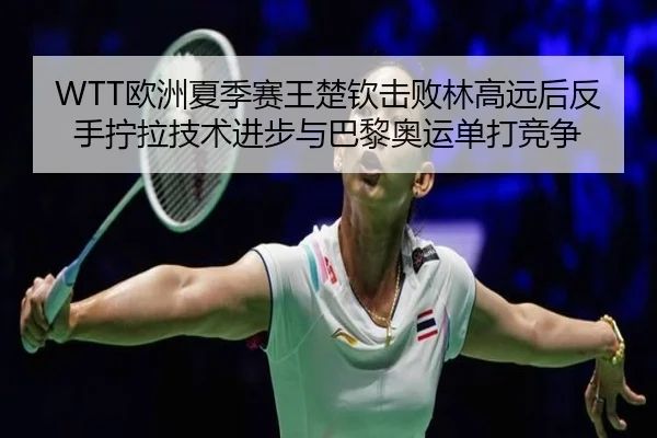 WTT欧洲夏季赛王楚钦击败林高远后反手拧拉技术进步与巴黎奥运单打竞争