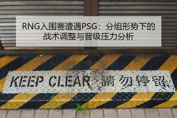 RNG入围赛遭遇PSG：分组形势下的战术调整与晋级压力分析