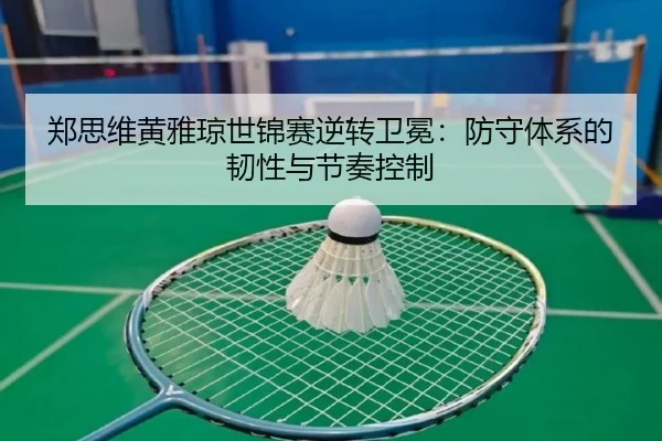 郑思维黄雅琼世锦赛逆转卫冕：防守体系的韧性与节奏控制